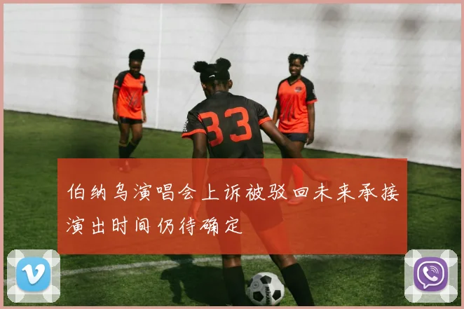 伯纳乌演唱会上诉被驳回未来承接演出时间仍待确定
