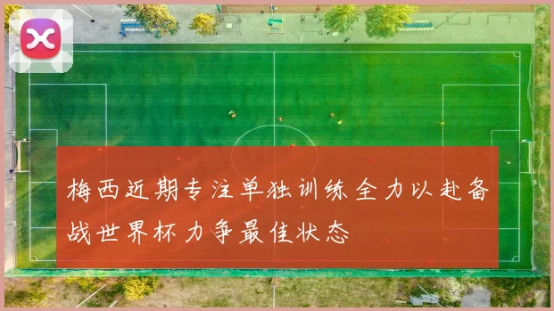 梅西近期专注单独训练全力以赴备战世界杯力争最佳状态