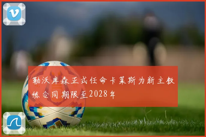 勒沃库森正式任命卡莱斯为新主教练合同期限至2028年