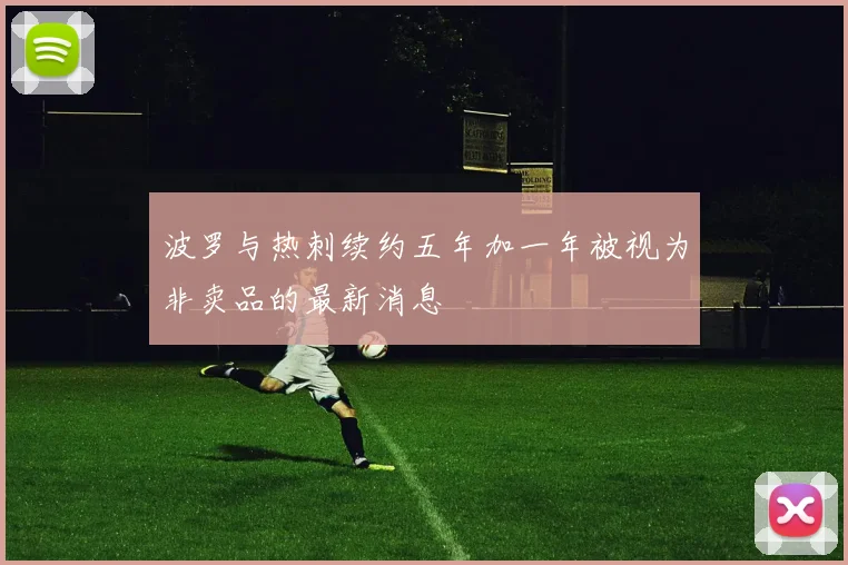 波罗与热刺续约五年加一年被视为非卖品的最新消息