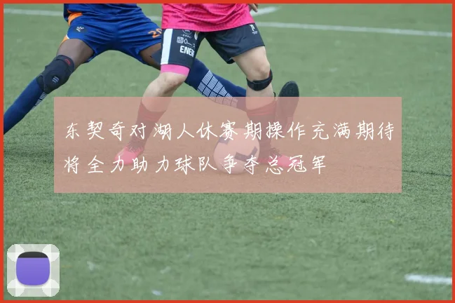 东契奇对湖人休赛期操作充满期待将全力助力球队争夺总冠军