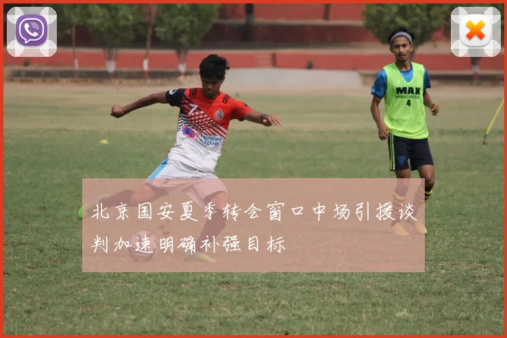 北京国安夏季转会窗口中场引援谈判加速明确补强目标