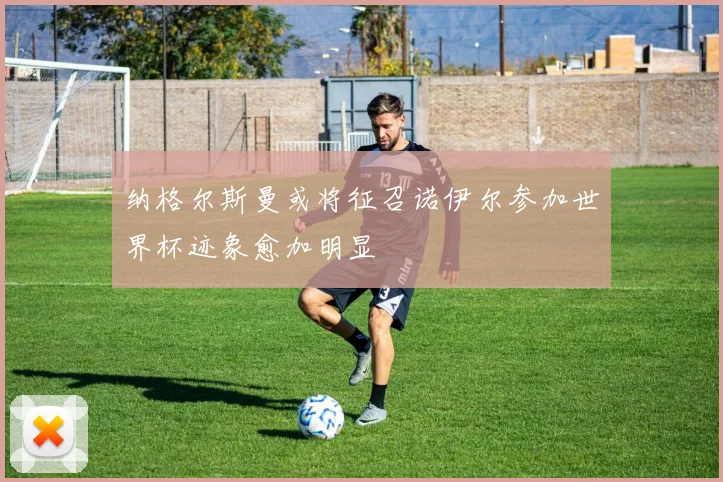 纳格尔斯曼或将征召诺伊尔参加世界杯迹象愈加明显