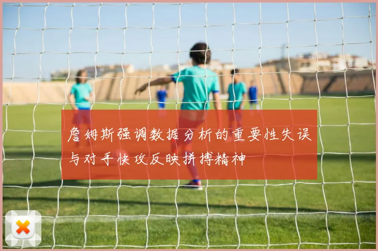 詹姆斯强调数据分析的重要性失误与对手快攻反映拼搏精神