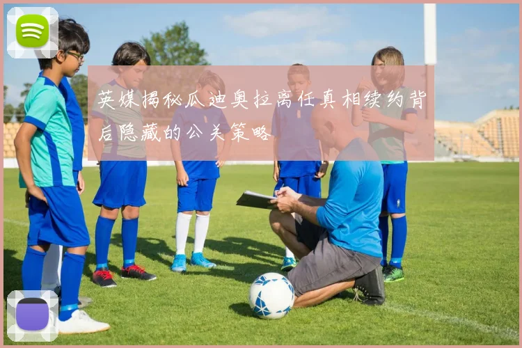英媒揭秘瓜迪奥拉离任真相续约背后隐藏的公关策略