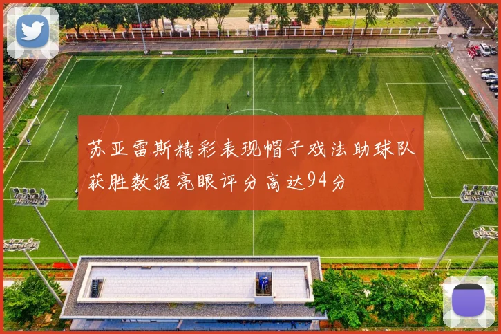 苏亚雷斯精彩表现帽子戏法助球队获胜数据亮眼评分高达94分