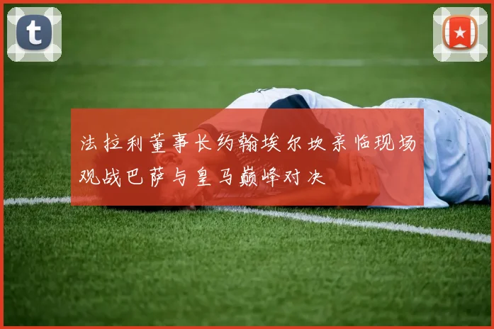 法拉利董事长约翰埃尔坎亲临现场观战巴萨与皇马巅峰对决