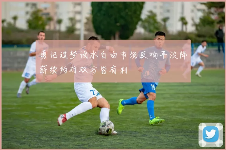 勇记追梦试水自由市场反响平淡降薪续约对双方皆有利