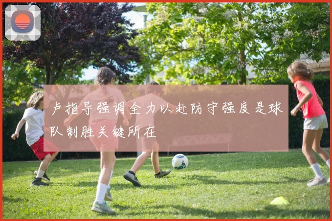 卢指导强调全力以赴防守强度是球队制胜关键所在