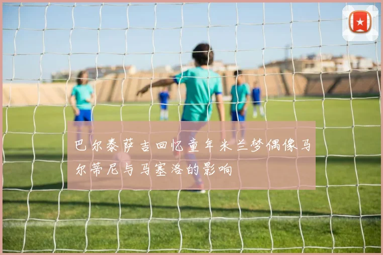 巴尔泰萨吉回忆童年米兰梦偶像马尔蒂尼与马塞洛的影响