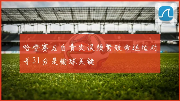 哈登赛后自责失误频繁致命送给对手31分是输球关键