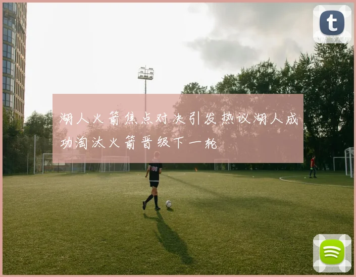 湖人火箭焦点对决引发热议湖人成功淘汰火箭晋级下一轮