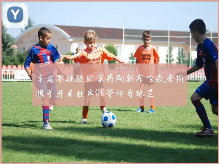季后赛连胜纪录再刷新布伦森唐斯携手并肩杜库OK等传奇球星