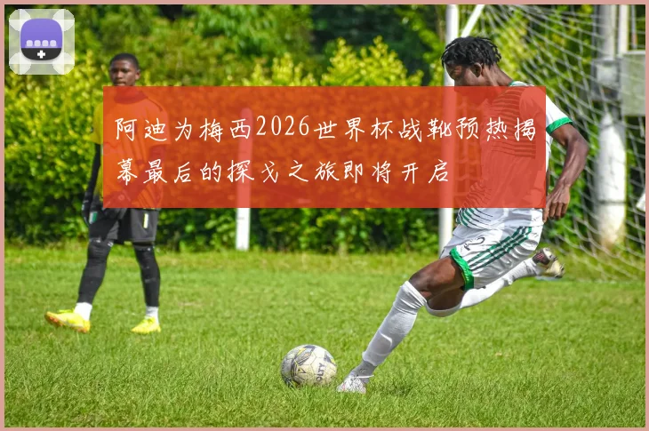 阿迪为梅西2026世界杯战靴预热揭幕最后的探戈之旅即将开启